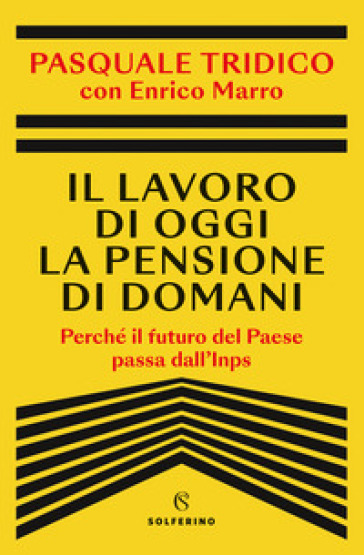 Il lavoro di oggi la pensione di domani. Perché il futuro del Paese passa dall'Inps - Pasquale Tridico - Enrico Marro