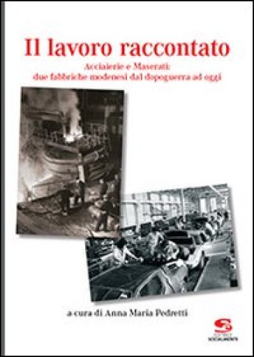 Il lavoro raccontato. Acciaierie e Maserati: due fabbriche modenesi dal dopoguerra ad oggi - Anna Maria Pedretti