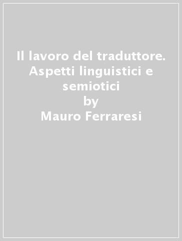 Il lavoro del traduttore. Aspetti linguistici e semiotici - Mauro Ferraresi