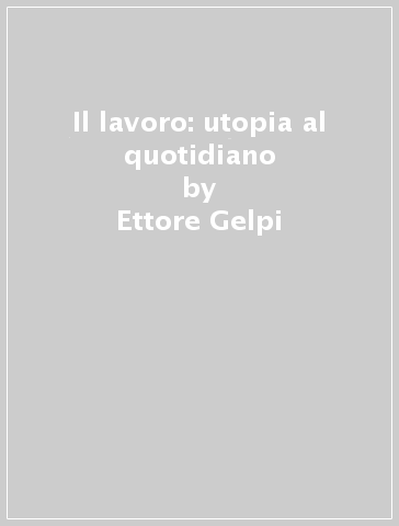 Il lavoro: utopia al quotidiano - Ettore Gelpi