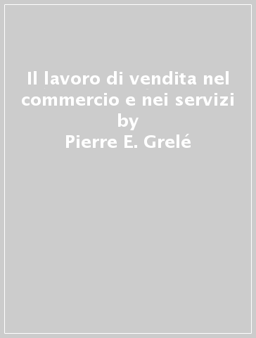 Il lavoro di vendita nel commercio e nei servizi - Pierre E. Grelé