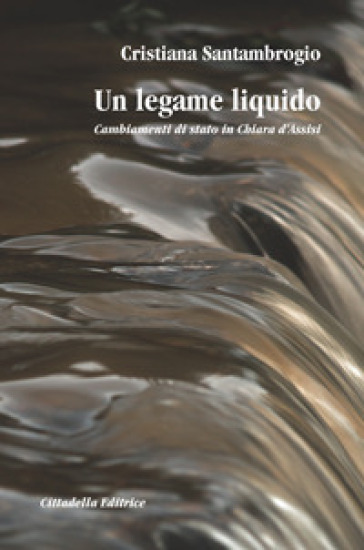 Un legame liquido. Cambiamenti di stato in Chiara d'Assisi - Cristiana Santambrogio