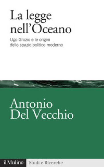 La legge nell'Oceano. Ugo Grozio e le origini dello spazio politico moderno - Antonio Del Vecchio