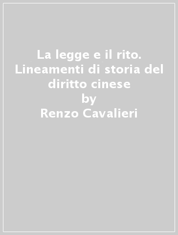 La legge e il rito. Lineamenti di storia del diritto cinese - Renzo Cavalieri