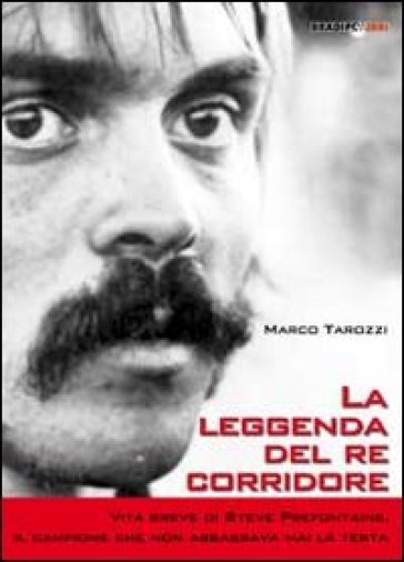 La leggenda del re corridore. Vita breve di Steve Prefontaine, il campione che non abbassava mai la testa - Marco Tarozzi