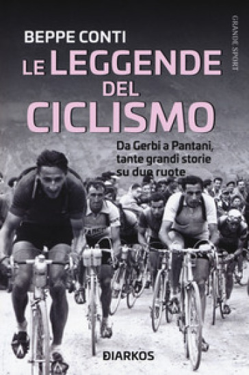 Le leggende del ciclismo. Da Gerbi a Pantani, tante grandi storie su due ruote - Beppe Conti