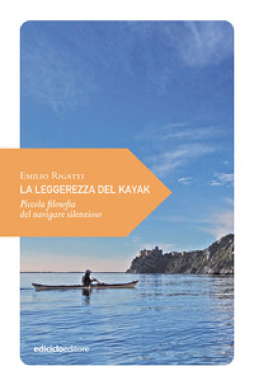 La leggerezza del kayak. Piccola filosofia del navigare silenzioso - Emilio Rigatti