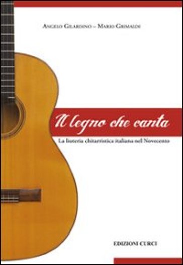 Il legno che canta. La liuteria chitarristica italiana nel Novecento - Angelo Gilardino - Mario Grimaldi