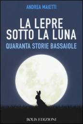 La lepre sotto la luna. Quaranta storie bassaiole