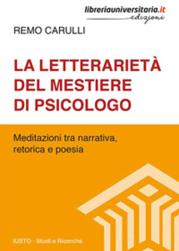 La letterarietà del mestiere di psicologo. Meditazioni tra narrativa, retorica e poesia - Remo Carulli