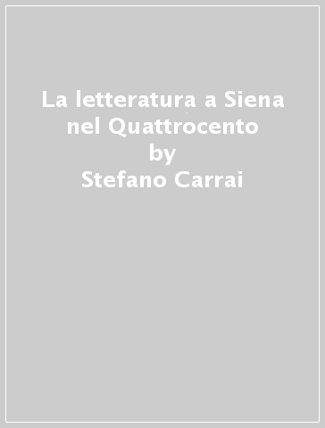 La letteratura a Siena nel Quattrocento - Stefano Carrai - Stefano Cracolici - Monica Marchi
