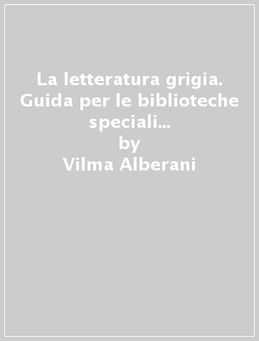 La letteratura grigia. Guida per le biblioteche speciali e i servizi d'informazione - Vilma Alberani
