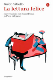 La lettura felice. Conversazioni con Marcel Proust sull arte di leggere