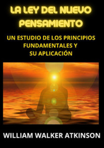 La ley del nuevo pensamiento. Un estudio de los principios fundamentales y su aplicacion - William Walker Atkinson