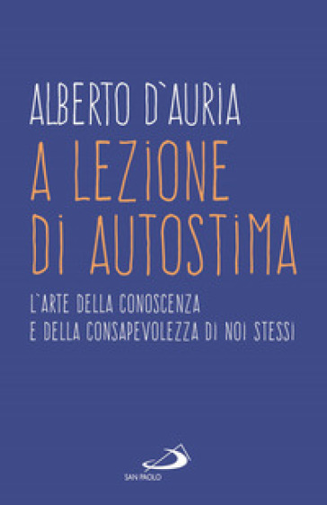 A lezione di autostima. L'arte della conoscenza e della consapevolezza di noi stessi - Alberto D