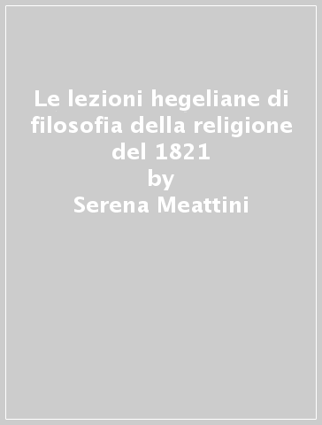 Le lezioni hegeliane di filosofia della religione del 1821 - Serena Meattini