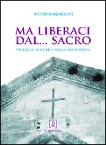 Ma liberaci dal... sacro. Vivere il Vangelo nella modernità - Vittorio Mencucci