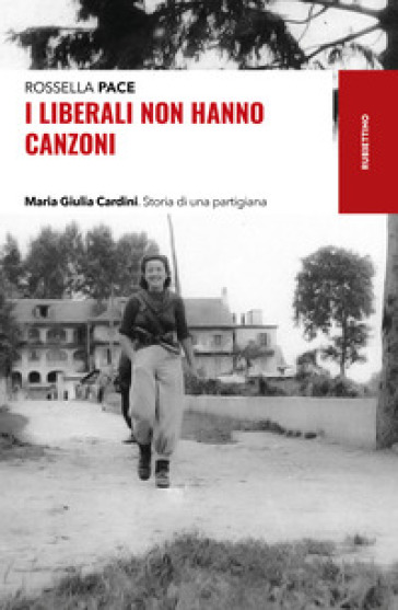 I liberali non hanno canzoni. Maria Giulia Cardini. Storia di una partigiana - Rossella Pace