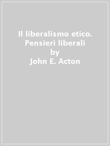Il liberalismo etico. Pensieri liberali - John E. Acton