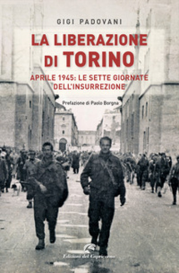 La liberazione di Torino. Aprile 1945: le sette giornate dell'insurrezione - Gigi Padovani