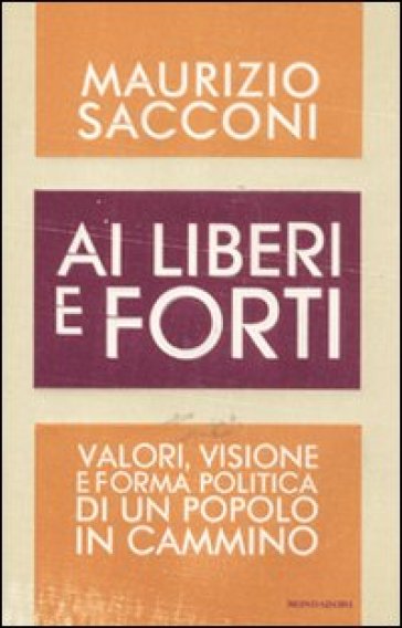 Ai liberi e forti. Valori, visione e forma politica di un popolo in cammino - Maurizio Sacconi