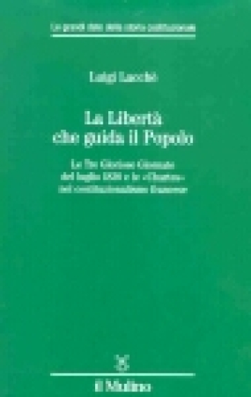 La libertà che guida il popolo. Le tre Gloriose Giornate del luglio 1830 e le «Chartes» nella costituzione francese - Luigi Lacchè