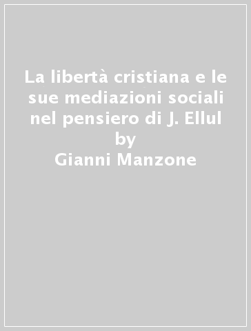 La libertà cristiana e le sue mediazioni sociali nel pensiero di J. Ellul - Gianni Manzone