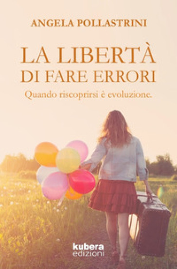 La libertà di fare errori. Quando riscoprirsi è evoluzione - Angela Pollastrini