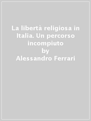 La libertà religiosa in Italia. Un percorso incompiuto - Alessandro Ferrari