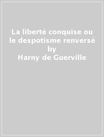 La liberté conquise ou le despotisme renversé - Harny de Guerville