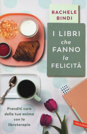 I libri che fanno la felicità. Prenditi cura della tua anima con la libroterapia - Rachele Bindi