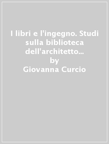 I libri e l'ingegno. Studi sulla biblioteca dell'architetto (XV-XX secolo) - Giovanna Curcio | 