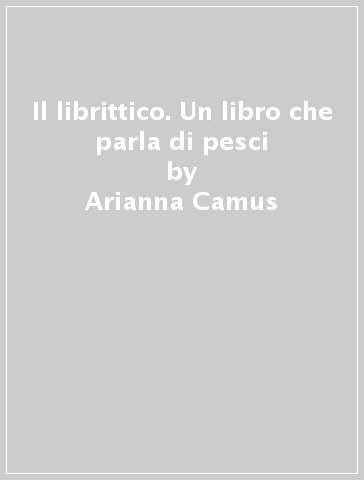 Il librittico. Un libro che parla di pesci - Arianna Camus - Giorgio Beneforti