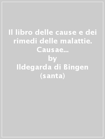 Il libro delle cause e dei rimedi delle malattie. Causae et curae. Liber compositae medicinae - Ildegarda di Bingen (santa)