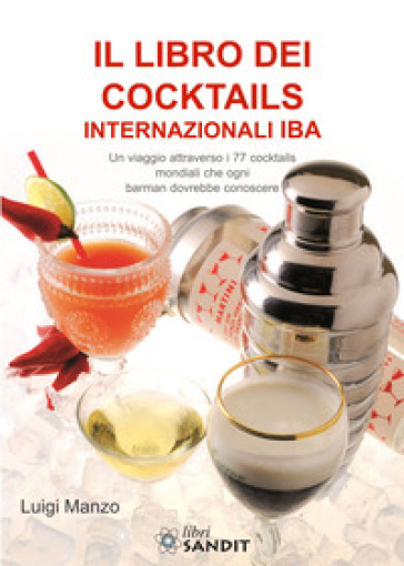 Il libro dei cocktails internazionali IBA. Un viaggio attraverso 77 cocktails mondiali che ogni barman dovrebbe conoscere - Luigi Manzo