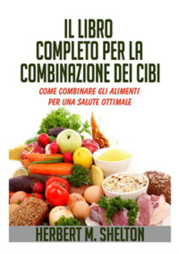 Il libro completo per la combinazione dei cibi. Come combinare gli alimenti per una salute...