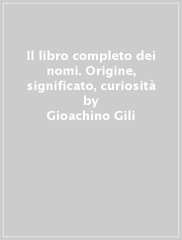 Il libro completo dei nomi. Origine, significato, curiosità - Gioachino Gili