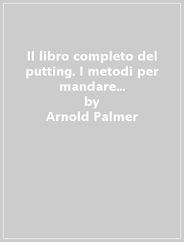 Il libro completo del putting. I metodi per mandare in buca una palla da golf - Arnold Palmer - Peter Dobereiner