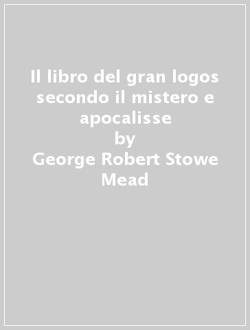 Il libro del gran logos secondo il mistero e apocalisse - George Robert Stowe Mead