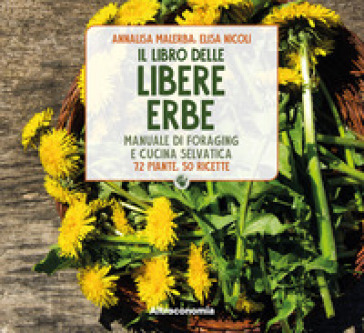 Il libro delle libere erbe. Manuale di foraging e cucina selvatica. 72 piante, 50 ricette - Elisa Nicoli - Annalisa Malerba