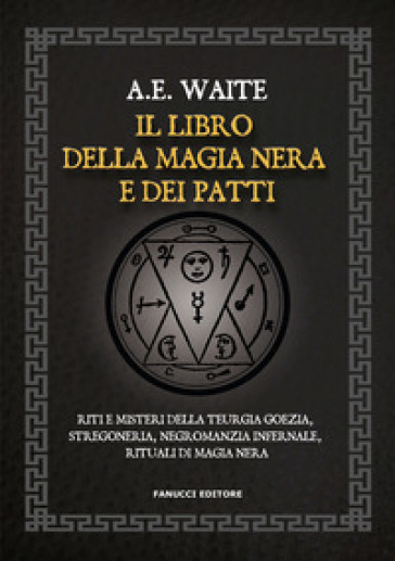 Il libro della magia nera e dei patti. Riti e misteri della teurgia goezia, stregoneria, negromanzia infernale, rituali di magia nera - Arthur Edward Waite