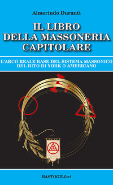 Il libro della massoneria capitolare. L'Arco reale base del sistema massonico del rito di York o americano - Almerindo Duranti