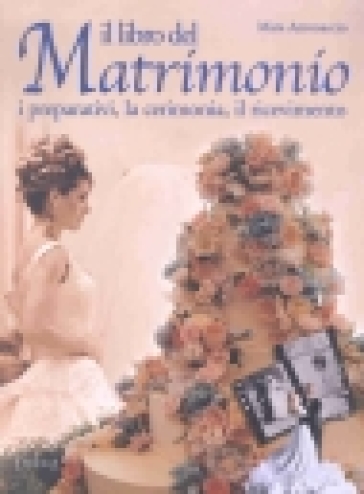 Il libro del matrimonio. I preparativi, la cerimonia, il ricevimento - Mara Antonaccio