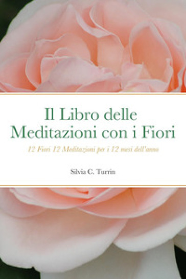 Il libro delle meditazioni con i fiori. 12 fiori 12 meditazioni per i 12 mesi dell'anno - Silvia C. Turrin
