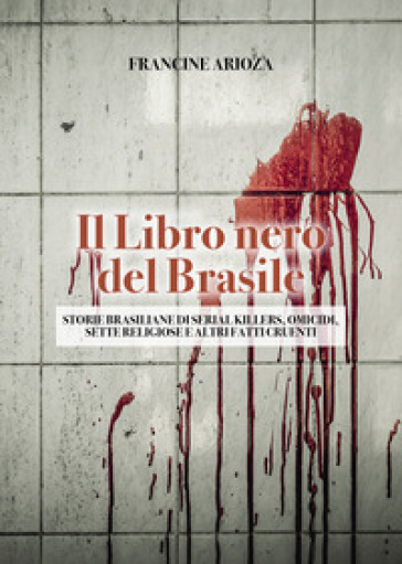 Il libro nero del Brasile. Storie brasiliane di serial killers, omicidi, sette religiose e altri fatti cruenti - Francine Arioza