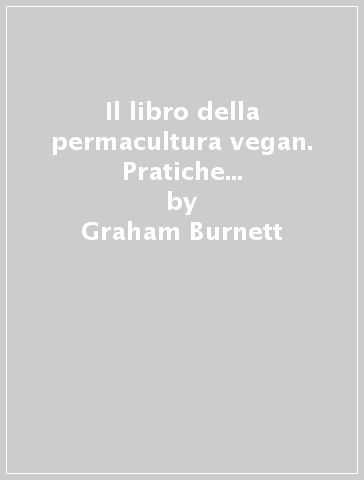 Il libro della permacultura vegan. Pratiche e ricette per mangiare sano e vivere in armonia con la Terra - Graham Burnett