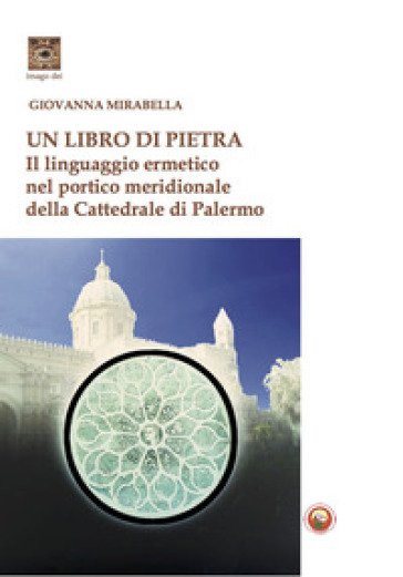 Un libro di pietra. Il linguaggio ermetico nel portico meridionale della Cattedrale di Palermo - Giovanna Mirabella