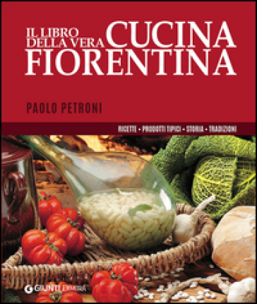 Il libro della vera cucina fiorentina. Ricette, prodotti tipici, storia, tradizioni - Paolo Petroni