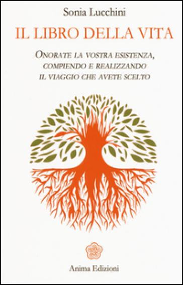 Il libro della vita. Onorate la vostra esistenza, compiendo e realizzando il viaggio che avete scelto - Sonia Lucchini