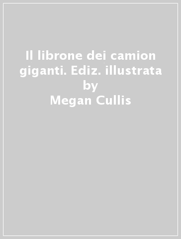 Il librone dei camion giganti. Ediz. illustrata - Megan Cullis